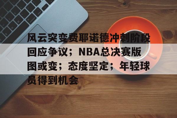 九游体育app-风云突变费耶诺德冲刺阶段回应争议；NBA总决赛版图或变；态度坚定；年轻球员得到机会的简单介绍-九游体育app